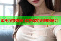 蜜桃视频盛宴 释放你的无限想象力