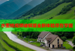 水蜜桃视频破解版全新体验尽在掌握