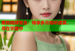 蜜桃视频聚合：畅享多元视听盛宴，尽在掌握中