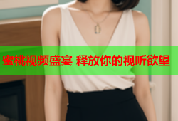 蜜桃视频盛宴 释放你的视听欲望