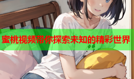 蜜桃视频带你探索未知的精彩世界