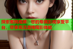 探索蜜桃视频：您的专属影视享受平台，尽享高清流畅观影体验