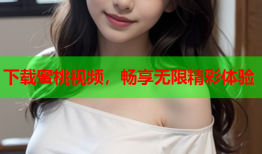 下载蜜桃视频，畅享无限精彩体验