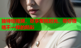 独特短视频，尽享蜜桃时光，带你领略不一样的精彩