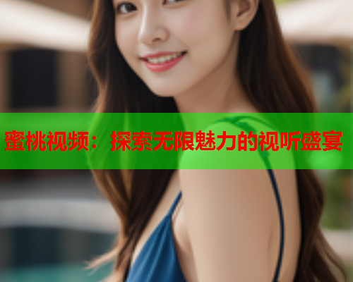 蜜桃视频：探索无限魅力的视听盛宴