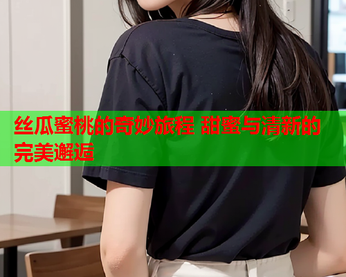 丝瓜蜜桃的奇妙旅程 甜蜜与清新的完美邂逅