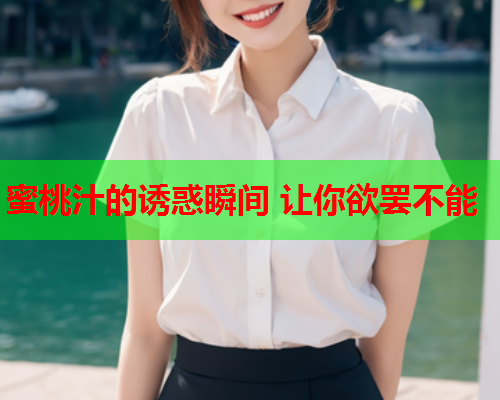 蜜桃汁的诱惑瞬间 让你欲罢不能