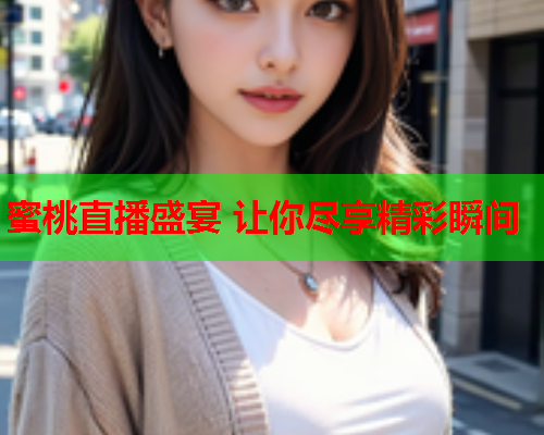 蜜桃直播盛宴 让你尽享精彩瞬间