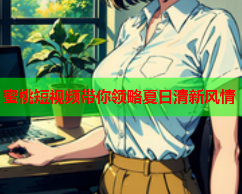蜜桃短视频带你领略夏日清新风情