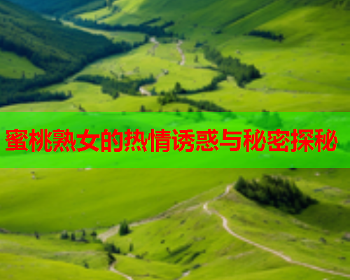 蜜桃熟女的热情诱惑与秘密探秘