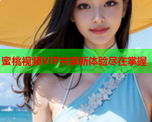 蜜桃视频VIP共享新体验尽在掌握