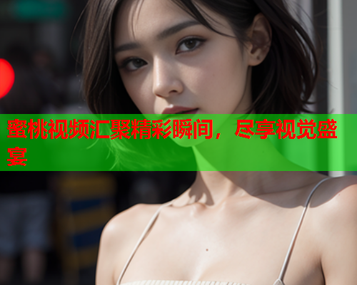 蜜桃视频汇聚精彩瞬间，尽享视觉盛宴