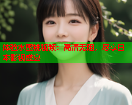 体验水蜜桃视频：高清无阻，尽享日本影视盛宴