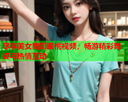 尽享美女舞蹈蜜桃视频，畅游精彩舞姿与热情互动