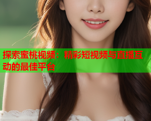 探索蜜桃视频：精彩短视频与直播互动的最佳平台