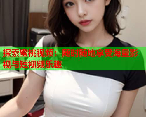 探索蜜桃视频：随时随地享受海量影视与短视频乐趣