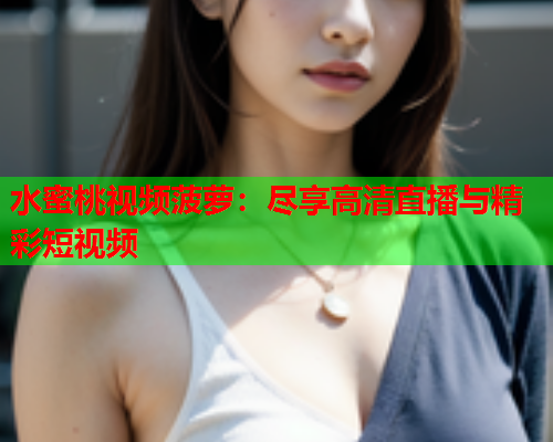水蜜桃视频菠萝：尽享高清直播与精彩短视频